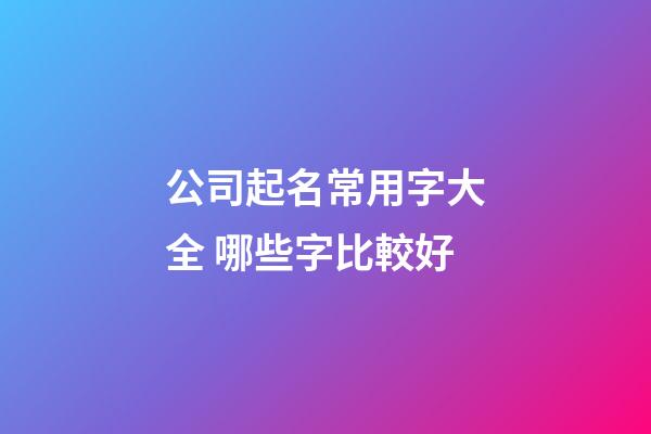 公司起名常用字大全 哪些字比較好-第1張-公司起名-玄機派